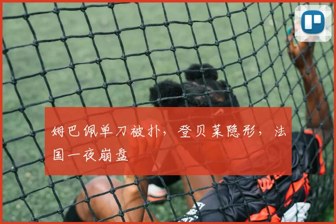 姆巴佩单刀被扑，登贝莱隐形，法国一夜崩盘