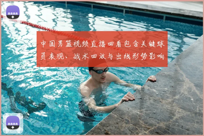 中国男篮视频直播回看包含关键球员表现、战术回放与出线形势影响解读