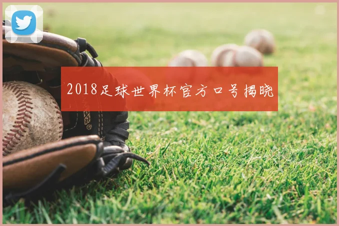 2018足球世界杯官方口号揭晓