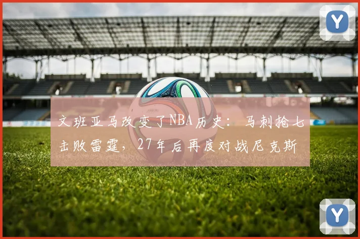 文班亚马改变了NBA历史：马刺抢七击败雷霆，27年后再度对战尼克斯_1_CBA_骑士