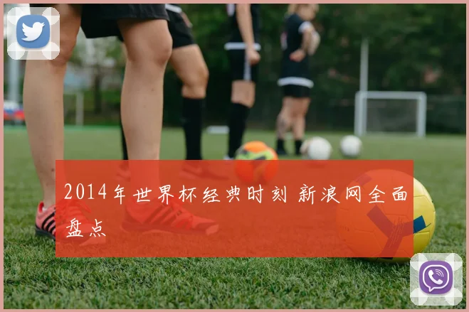 2014年世界杯经典时刻 新浪网全面盘点