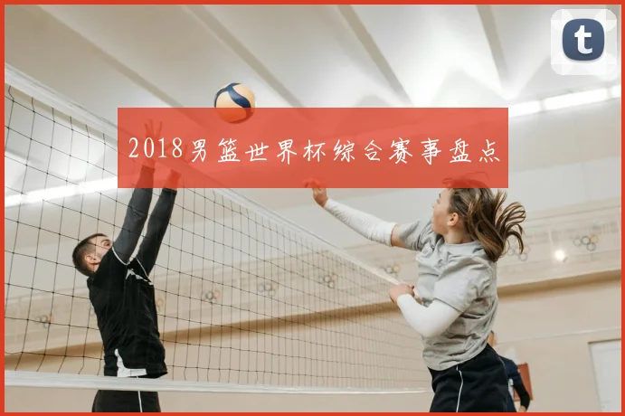 2018男篮世界杯综合赛事盘点