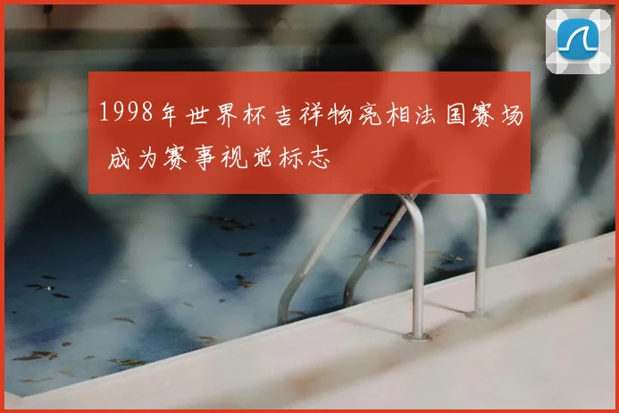 1998年世界杯吉祥物亮相法国赛场 成为赛事视觉标志