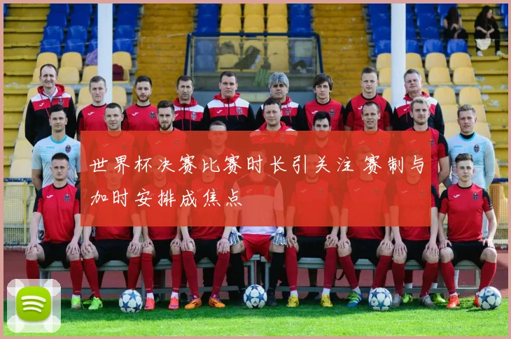 世界杯决赛比赛时长引关注 赛制与加时安排成焦点