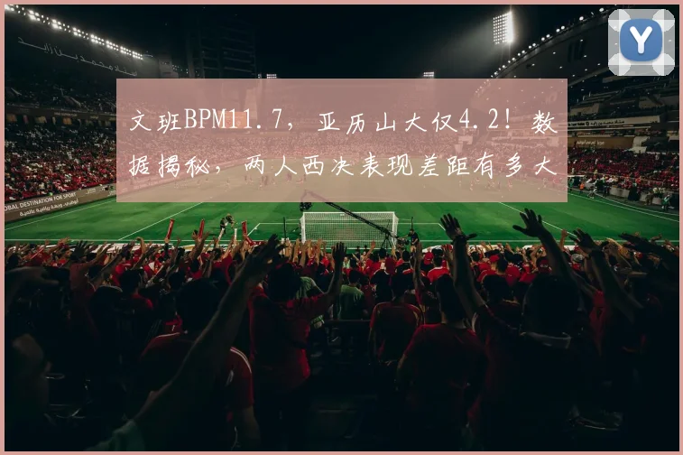 文班BPM11.7，亚历山大仅4.2！数据揭秘，两人西决表现差距有多大