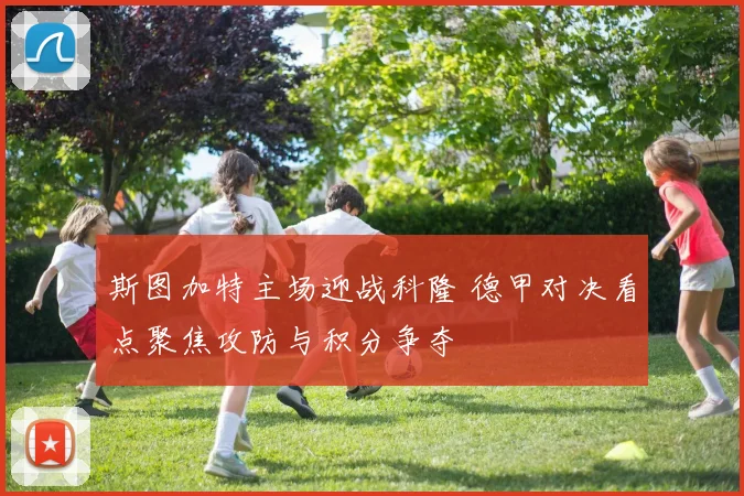 斯图加特主场迎战科隆 德甲对决看点聚焦攻防与积分争夺