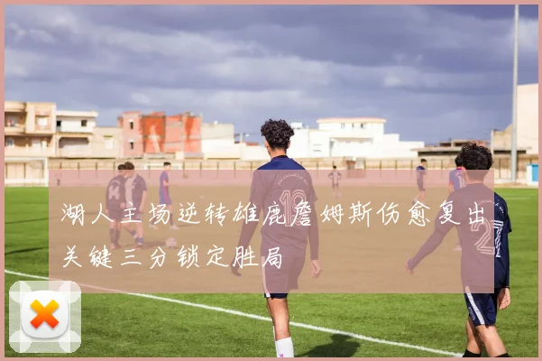 湖人主场逆转雄鹿詹姆斯伤愈复出关键三分锁定胜局