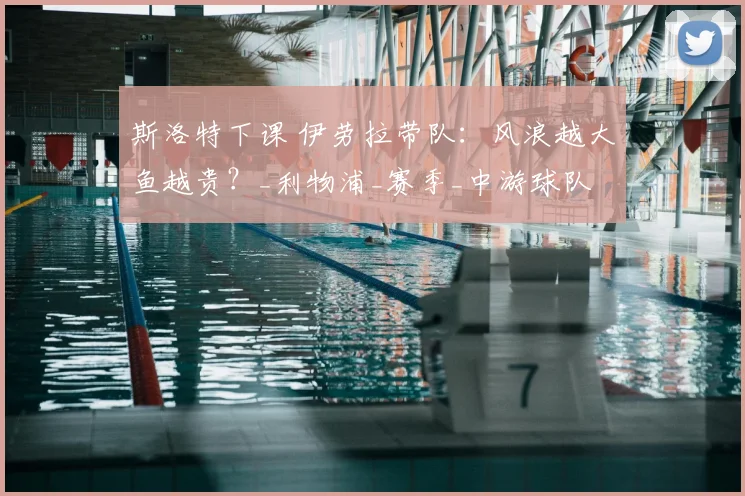 斯洛特下课 伊劳拉带队：风浪越大鱼越贵？_利物浦_赛季_中游球队