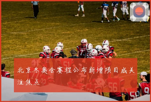北京冬奥会赛程公布新增项目成关注焦点