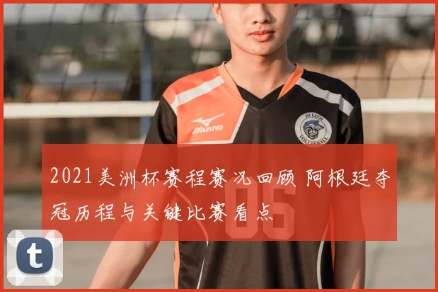 2021美洲杯赛程赛况回顾 阿根廷夺冠历程与关键比赛看点