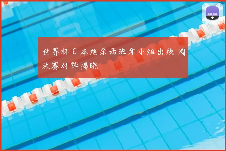 世界杯日本绝杀西班牙小组出线 淘汰赛对阵揭晓