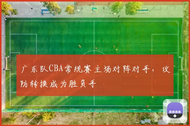 广东队CBA常规赛主场对阵对手，攻防转换成为胜负手