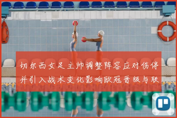 切尔西女足主帅调整阵容应对伤停并引入战术变化影响欧冠晋级与联赛争冠