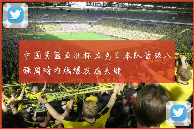 中国男篮亚洲杯力克日本队晋级八强周琦内线爆发成关键