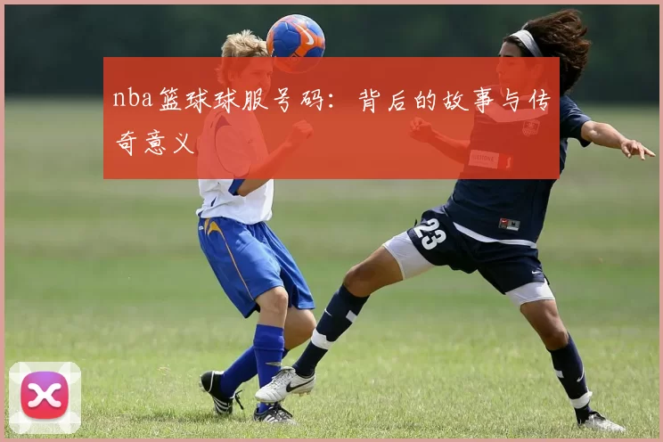 nba篮球球服号码:背后的故事与传奇意义