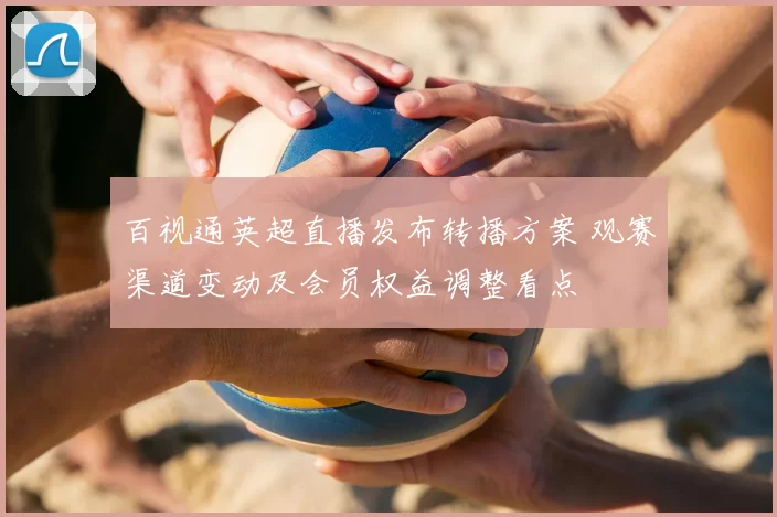 百视通英超直播发布转播方案 观赛渠道变动及会员权益调整看点