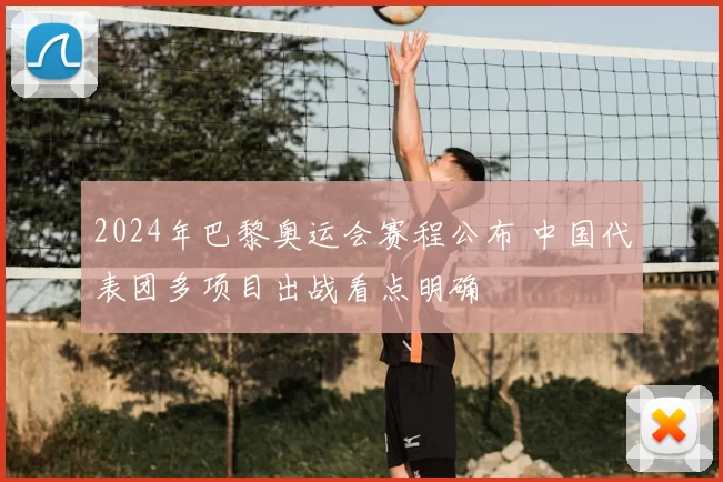 2024年巴黎奥运会赛程公布 中国代表团多项目出战看点明确