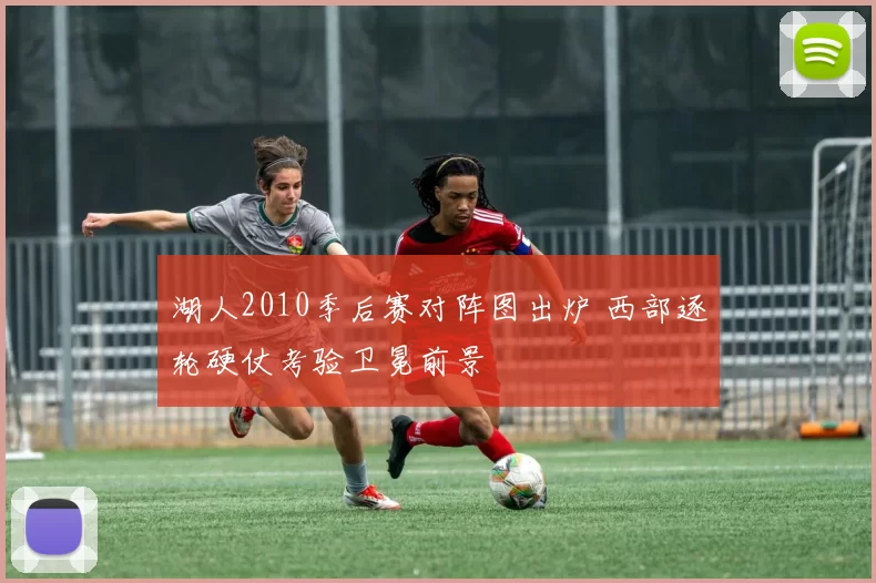 湖人2010季后赛对阵图出炉 西部逐轮硬仗考验卫冕前景