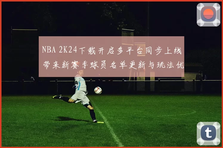 NBA 2K24下载开启多平台同步上线带来新赛季球员名单更新与玩法优化