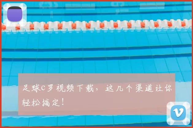 足球c罗视频下载，这几个渠道让你轻松搞定！