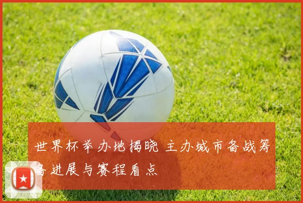 世界杯举办地揭晓 主办城市备战筹备进展与赛程看点