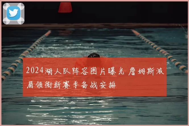 2024湖人队阵容图片曝光 詹姆斯浓眉领衔新赛季备战安排