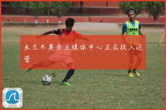 米兰冬奥会主媒体中心正式投入运营