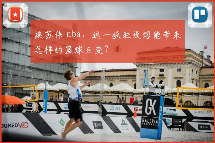 换苏伟 nba，这一疯狂设想能带来怎样的篮球巨变？