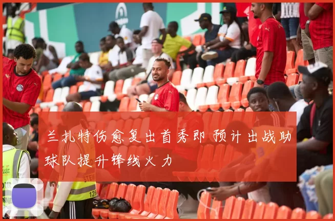兰扎特伤愈复出首秀即 预计出战助球队提升锋线火力