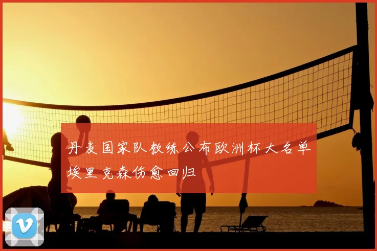 丹麦国家队教练公布欧洲杯大名单埃里克森伤愈回归