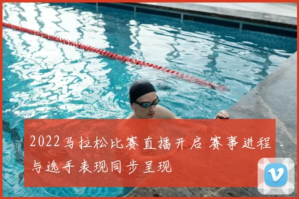 2022马拉松比赛直播开启 赛事进程与选手表现同步呈现