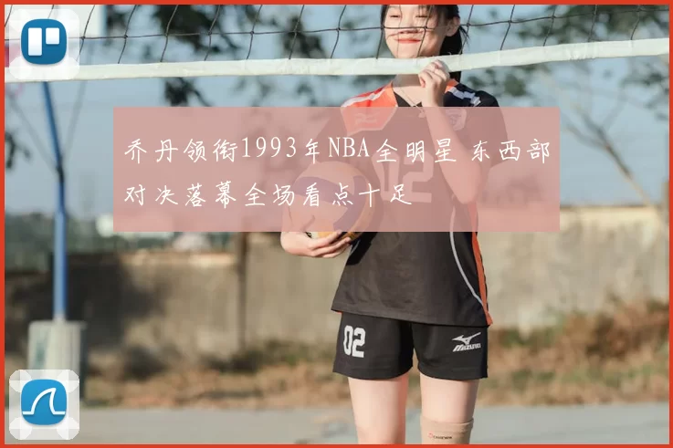 乔丹领衔1993年NBA全明星 东西部对决落幕全场看点十足