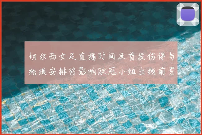 切尔西女足直播时间及首发伤停与轮换安排将影响欧冠小组出线前景