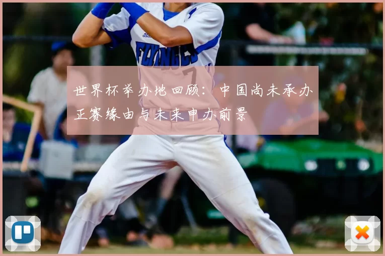 世界杯举办地回顾：中国尚未承办正赛缘由与未来申办前景