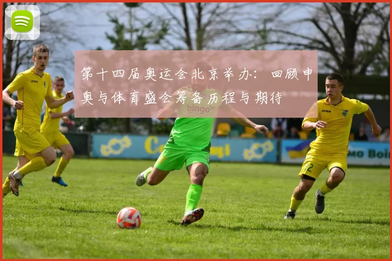 第十四届奥运会北京举办:回顾申奥与体育盛会筹备历程与期待