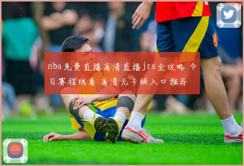 nba免费直播高清直播jrs全攻略 今日赛程线看 高清无卡顿入口推荐