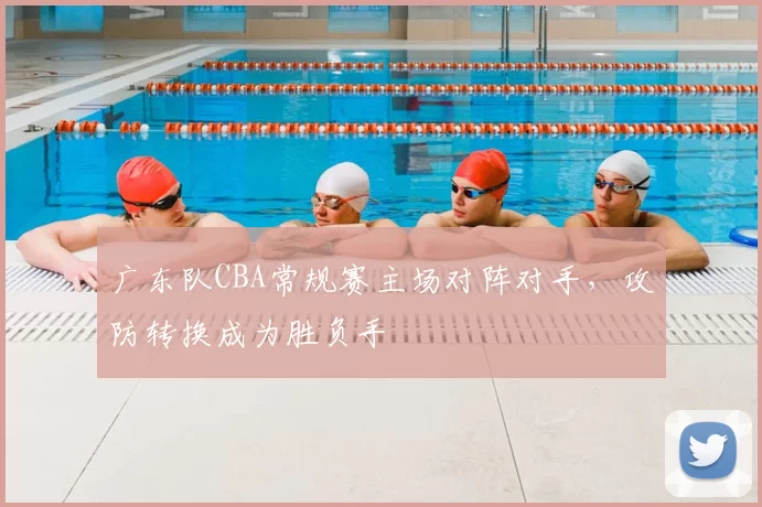 广东队CBA常规赛主场对阵对手，攻防转换成为胜负手