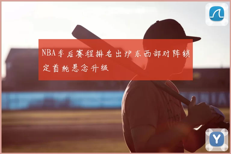 NBA季后赛程排名出炉东西部对阵锁定首轮悬念升级