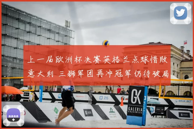 上一届欧洲杯决赛英格兰点球惜败意大利 三狮军团再冲冠军仍待破局
