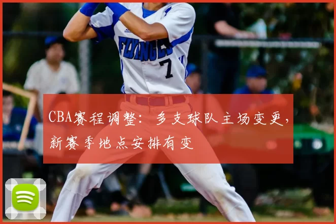 CBA赛程调整：多支球队主场变更，新赛季地点安排有变