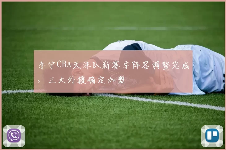 李宁CBA天津队新赛季阵容调整完成，三大外援确定加盟