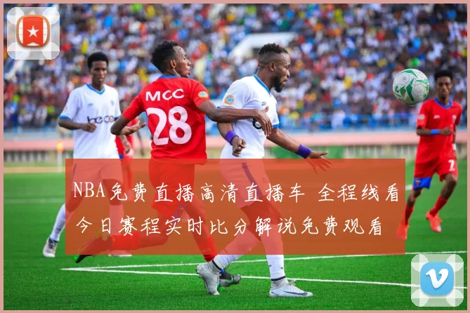 NBA免费直播高清直播车 全程线看今日赛程实时比分解说免费观看