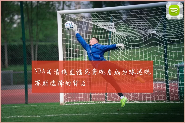 NBA高清线直播免费观看成为球迷观赛新选择的背后