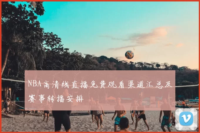NBA高清线直播免费观看渠道汇总及赛事转播安排