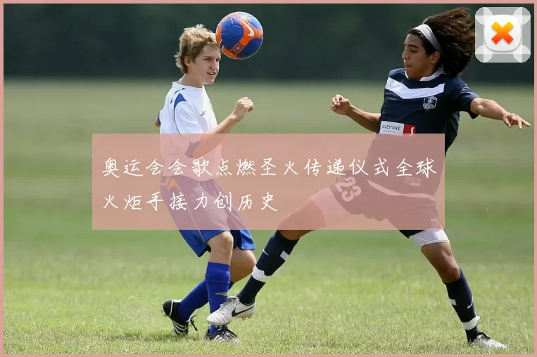 奥运会会歌点燃圣火传递仪式全球火炬手接力创历史