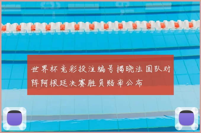 世界杯竞彩投注编号揭晓法国队对阵阿根廷决赛胜负赔率公布
