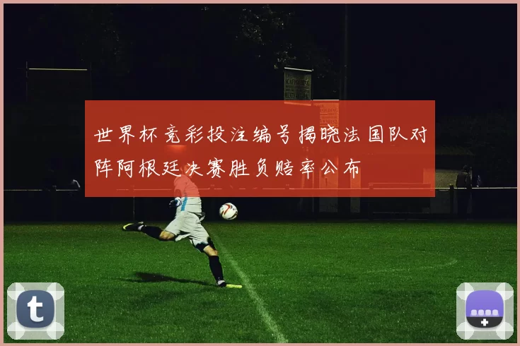 世界杯竞彩投注编号揭晓法国队对阵阿根廷决赛胜负赔率公布