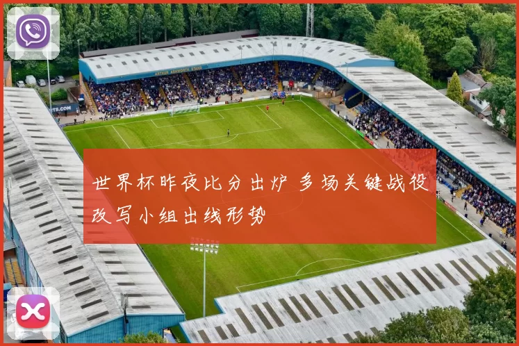 世界杯昨夜比分出炉 多场关键战役改写小组出线形势