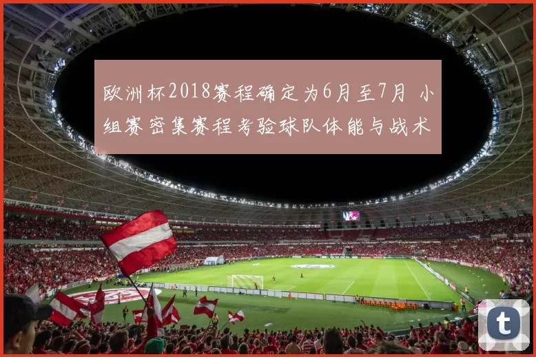 欧洲杯2018赛程确定为6月至7月 小组赛密集赛程考验球队体能与战术