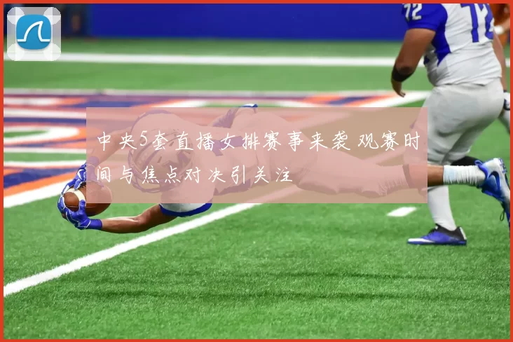 中央5套直播女排赛事来袭 观赛时间与焦点对决引关注